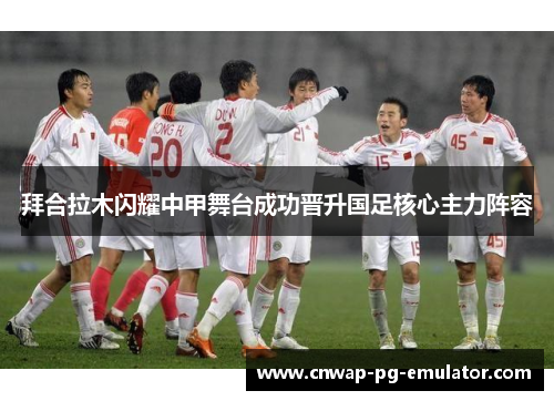 拜合拉木闪耀中甲舞台成功晋升国足核心主力阵容