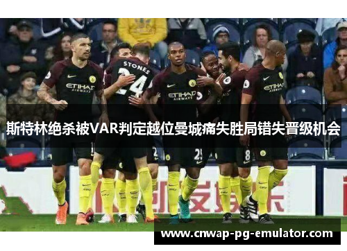 斯特林绝杀被VAR判定越位曼城痛失胜局错失晋级机会