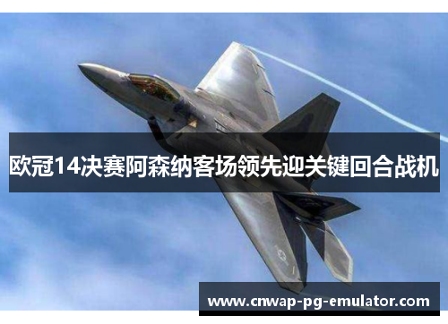 欧冠14决赛阿森纳客场领先迎关键回合战机