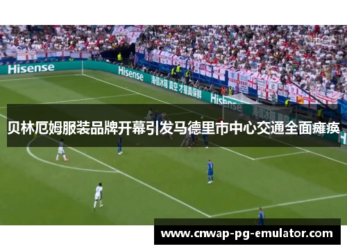 贝林厄姆服装品牌开幕引发马德里市中心交通全面瘫痪 贝林厄姆服装品牌开幕引发马德里市中心交通全面瘫痪