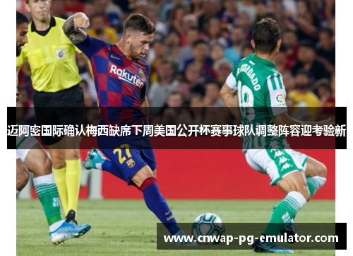 迈阿密国际确认梅西缺席下周美国公开杯赛事球队调整阵容迎考验新 迈阿密国际确认梅西缺席下周美国公开杯赛事球队调整阵容迎考验新