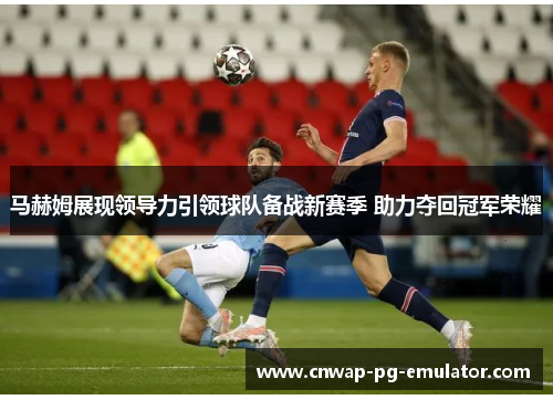 马赫姆展现领导力引领球队备战新赛季 助力夺回冠军荣耀