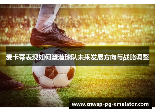 麦卡蒂表现如何塑造球队未来发展方向与战略调整