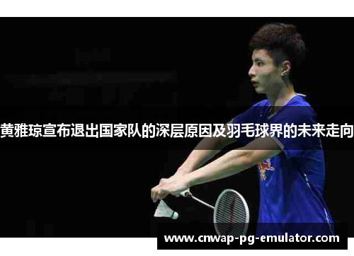 黄雅琼宣布退出国家队的深层原因及羽毛球界的未来走向