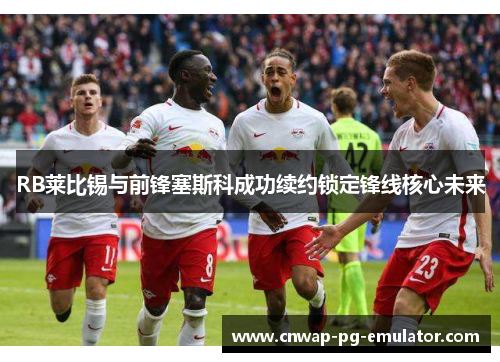 RB莱比锡与前锋塞斯科成功续约锁定锋线核心未来