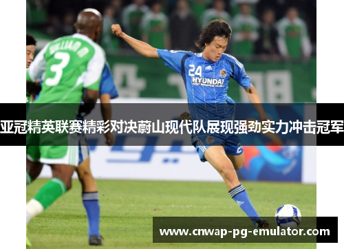 亚冠精英联赛精彩对决蔚山现代队展现强劲实力冲击冠军