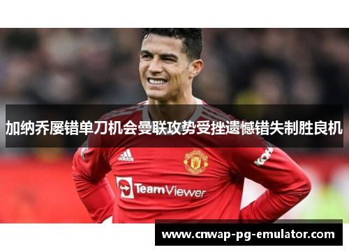 加纳乔屡错单刀机会曼联攻势受挫遗憾错失制胜良机