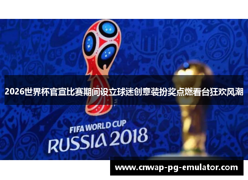 2026世界杯官宣比赛期间设立球迷创意装扮奖点燃看台狂欢风潮