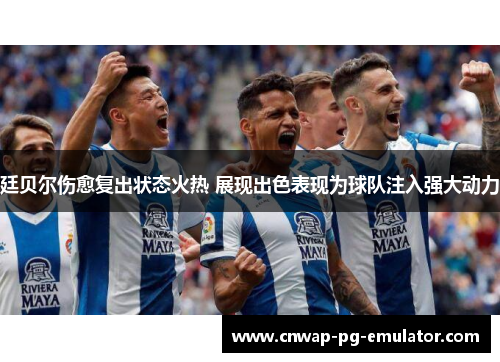 廷贝尔伤愈复出状态火热 展现出色表现为球队注入强大动力