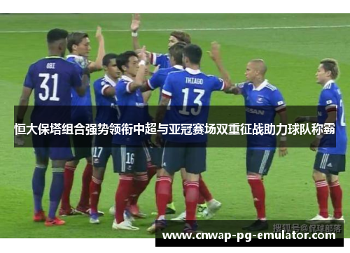 恒大保塔组合强势领衔中超与亚冠赛场双重征战助力球队称霸