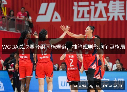 WCBA总决赛分组同档规避，抽签规则影响争冠格局